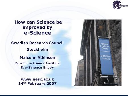 How can Science be improved by e-Science Swedish Research Council Stockholm Malcolm Atkinson Director e-Science Institute & e-Science Envoy www.nesc.ac.uk.