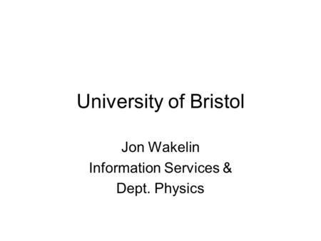 University of Bristol Jon Wakelin Information Services & Dept. Physics.