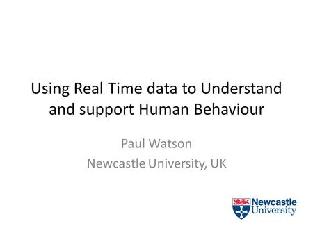 Using Real Time data to Understand and support Human Behaviour Paul Watson Newcastle University, UK.