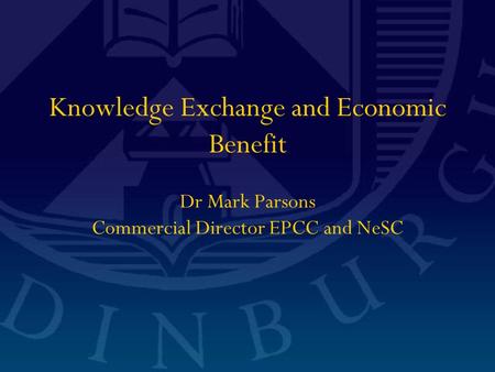 Knowledge Exchange and Economic Benefit Dr Mark Parsons Commercial Director EPCC and NeSC.