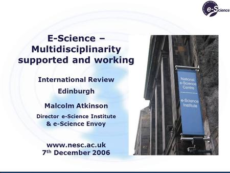 E-Science – Multidisciplinarity supported and working International Review Edinburgh Malcolm Atkinson Director e-Science Institute & e-Science Envoy www.nesc.ac.uk.