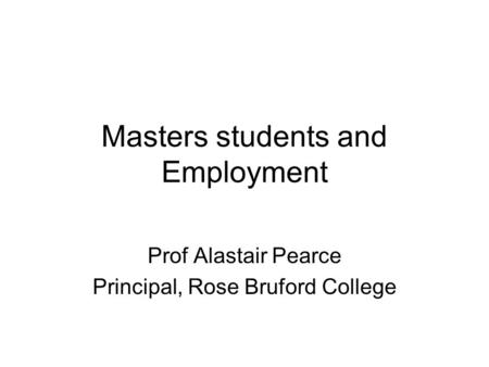 Masters students and Employment Prof Alastair Pearce Principal, Rose Bruford College.
