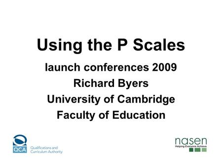Using the P Scales launch conferences 2009 Richard Byers University of Cambridge Faculty of Education.