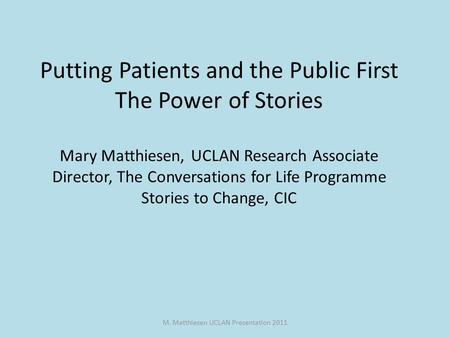 M. Matthiesen UCLAN Presentation 2011 Putting Patients and the Public First The Power of Stories Mary Matthiesen, UCLAN Research Associate Director, The.