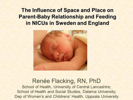 The Influence of Space and Place on Parent-Baby Relationship and Feeding in NICUs in Sweden and England Renée Flacking, RN, PhD School of Health, University.