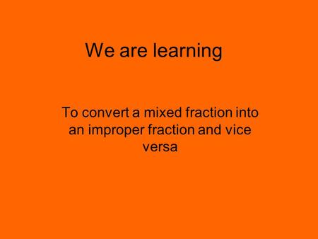 We are learning To convert a mixed fraction into an improper fraction and vice versa.