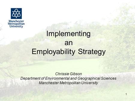 1 Implementing an Employability Strategy Chrissie Gibson Department of Environmental and Geographical Sciences Manchester Metropolitan University.