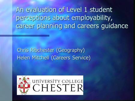 An evaluation of Level 1 student perceptions about employability, career planning and careers guidance Chris Ribchester (Geography) Helen Mitchell (Careers.