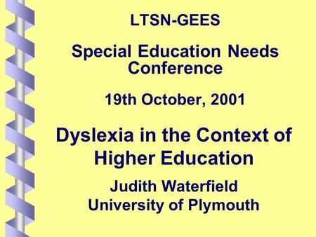 LTSN-GEES Special Education Needs Conference 19th October, 2001 Dyslexia in the Context of Higher Education Judith Waterfield University of Plymouth.