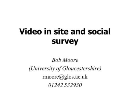 Video in site and social survey Bob Moore (University of Gloucestershire) 01242 532930.