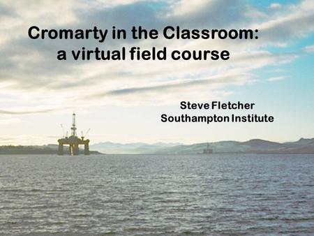 Cromarty in the Classroom: a virtual field course Steve Fletcher Southampton Institute.