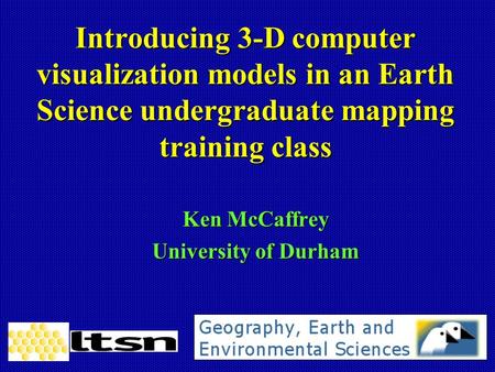 Introducing 3-D computer visualization models in an Earth Science undergraduate mapping training class Ken McCaffrey University of Durham.