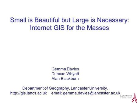 Small is Beautiful but Large is Necessary: Internet GIS for the Masses Gemma Davies Duncan Whyatt Alan Blackburn Department of Geography, Lancaster University.