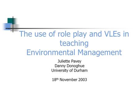 The use of role play and VLEs in teaching Environmental Management Juliette Pavey Danny Donoghue University of Durham 18 th November 2003.