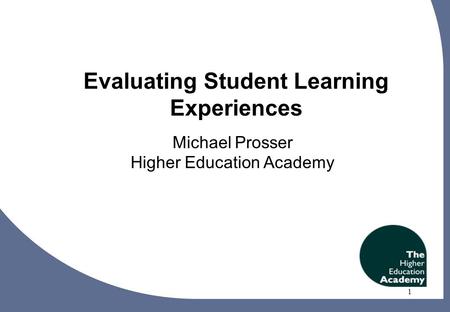 1 Evaluating Student Learning Experiences Michael Prosser Higher Education Academy 1.