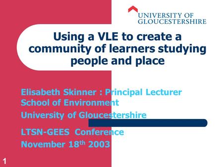 1 Using a VLE to create a community of learners studying people and place Elisabeth Skinner : Principal Lecturer School of Environment University of Gloucestershire.