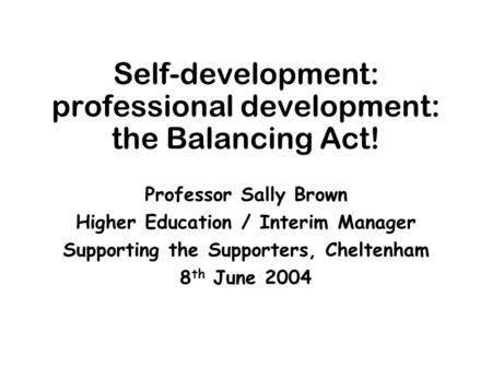 Self-development: professional development: the Balancing Act! Professor Sally Brown Higher Education / Interim Manager Supporting the Supporters, Cheltenham.