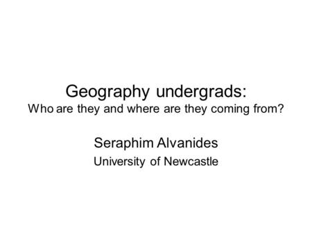 Geography undergrads: Who are they and where are they coming from? Seraphim Alvanides University of Newcastle.