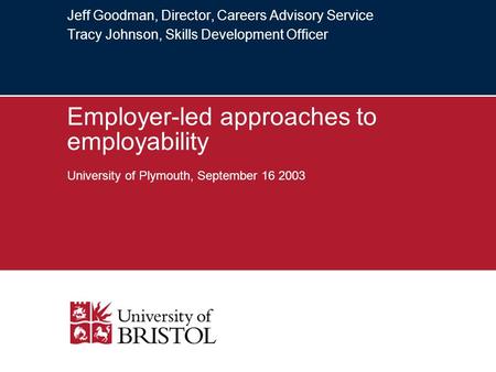 Jeff Goodman, Director, Careers Advisory Service Tracy Johnson, Skills Development Officer Employer-led approaches to employability University of Plymouth,