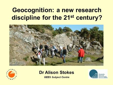 Geocognition: a new research discipline for the 21 st century? Dr Alison Stokes GEES Subject Centre.