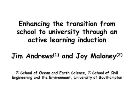 Enhancing the transition from school to university through an active learning induction Jim Andrews (1) and Joy Maloney (2) (1) School of Ocean and Earth.