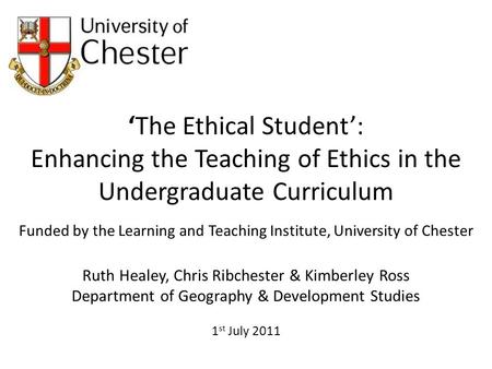 The Ethical Student: Enhancing the Teaching of Ethics in the Undergraduate Curriculum Funded by the Learning and Teaching Institute, University of Chester.