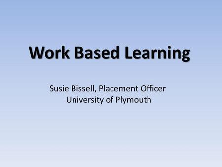 Work Based Learning Susie Bissell, Placement Officer University of Plymouth.