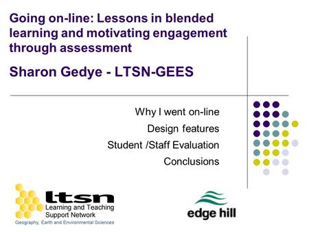 Going on-line: Lessons in blended learning and motivating engagement through assessment Sharon Gedye - LTSN-GEES Why I went on-line Design features Student.
