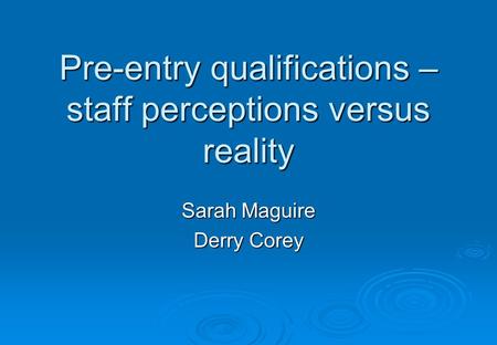 Pre-entry qualifications – staff perceptions versus reality Sarah Maguire Derry Corey.