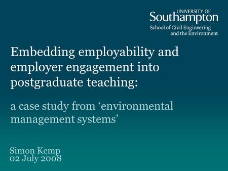 Embedding employability and employer engagement into postgraduate teaching: a case study from environmental management systems Simon Kemp 02 July 2008.