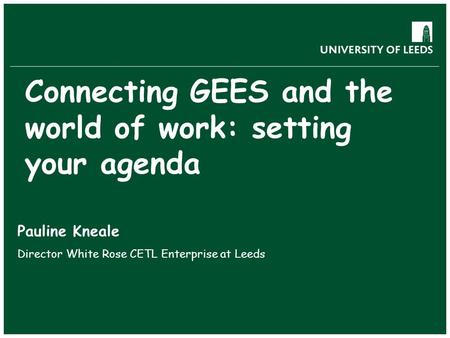 Connecting GEES and the world of work: setting your agenda Pauline Kneale Director White Rose CETL Enterprise at Leeds.