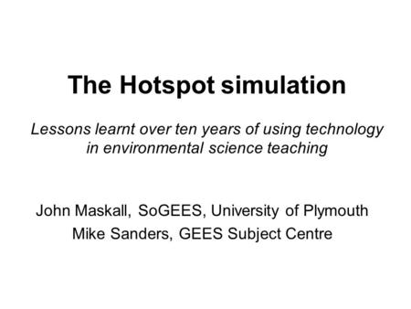 The Hotspot simulation Lessons learnt over ten years of using technology in environmental science teaching John Maskall, SoGEES, University of Plymouth.