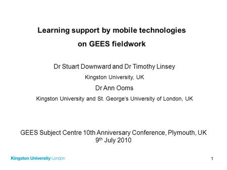 1 Learning support by mobile technologies on GEES fieldwork Dr Stuart Downward and Dr Timothy Linsey Kingston University, UK Dr Ann Ooms Kingston University.