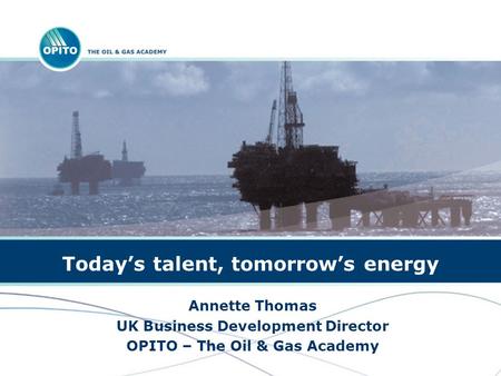 Todays talent, tomorrows energy Annette Thomas UK Business Development Director OPITO – The Oil & Gas Academy.