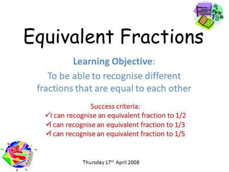 Equivalent Fractions Learning Objective: To be able to recognise different fractions that are equal to each other Success criteria: I can recognise an.