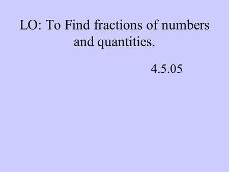 LO: To Find fractions of numbers and quantities. 4.5.05.