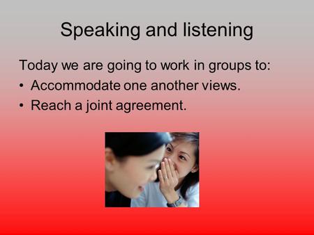 Speaking and listening Today we are going to work in groups to: Accommodate one another views. Reach a joint agreement.