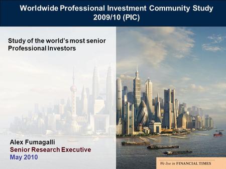 Worldwide Professional Investment Community Study 2009/10 (PIC) Study of the worlds most senior Professional Investors Alex Fumagalli Senior Research Executive.
