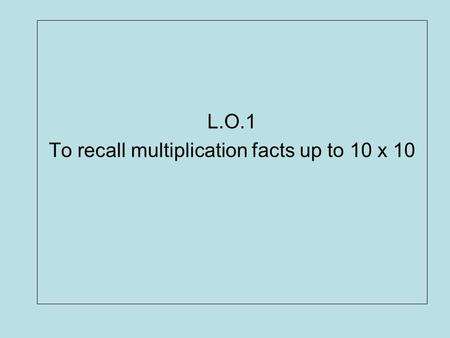 L.O.1 To recall multiplication facts up to 10 x 10