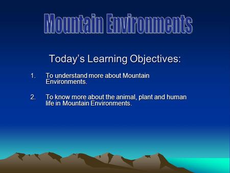Todays Learning Objectives: 1.To understand more about Mountain Environments. 2.To know more about the animal, plant and human life in Mountain Environments.