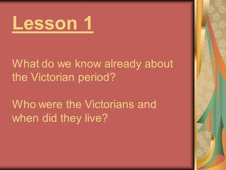 Lesson 1 What do we know already about the Victorian period? Who were the Victorians and when did they live?