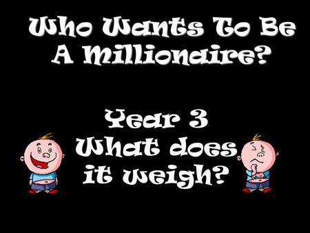Who Wants To Be A Millionaire? Year 3 What does it weigh?
