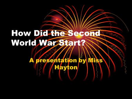 How Did the Second World War Start? A presentation by Miss Hayton.