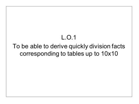 L.O.1 To be able to derive quickly division facts corresponding to tables up to 10x10.