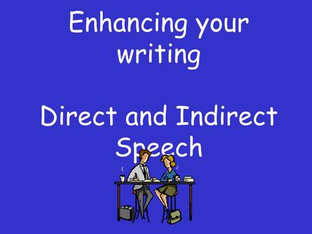 Enhancing your writing Direct and Indirect Speech