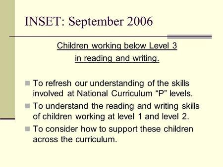 INSET: September 2006 Children working below Level 3 in reading and writing. To refresh our understanding of the skills involved at National Curriculum.