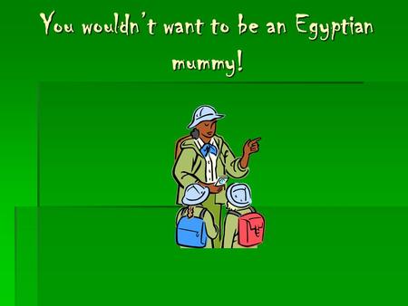 You wouldn’t want to be an Egyptian mummy!