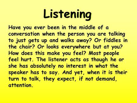 Listening Have you ever been in the middle of a conversation when the person you are talking to just gets up and walks away? Or fiddles in the chair? Or.