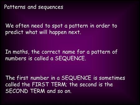 Patterns and sequences We often need to spot a pattern in order to predict what will happen next. In maths, the correct name for a pattern of numbers is.