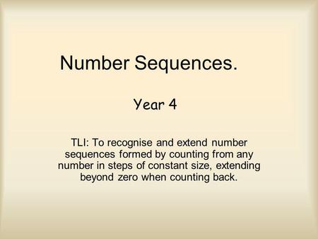 Number Sequences. TLI: To recognise and extend number sequences formed by counting from any number in steps of constant size, extending beyond zero when.